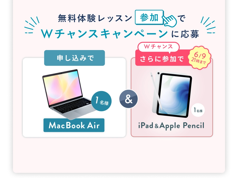 無料体験レッスン参加で、Wチャンスキャンペーンに応募 6/30(火)まで 申込みで MacBook Air 1名様 & 6/9(火) 21時まで Wチャンス! さらに参加で iPad & Apple Pencil 抽選で1名様
