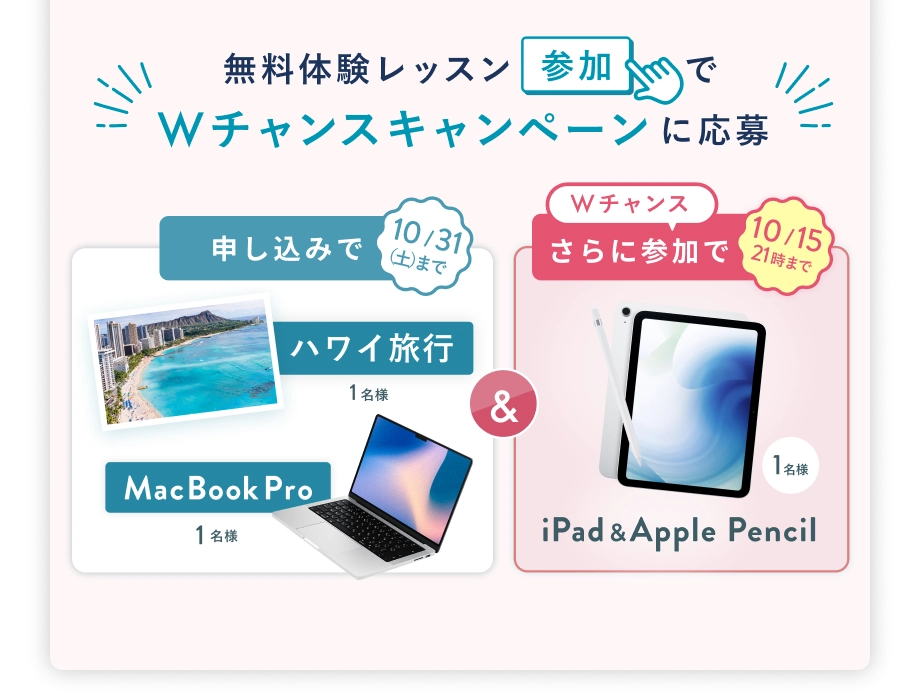 無料体験レッスン参加で、Wチャンスキャンペーンに応募 申込みで ハワイ旅行・MacBook Pro 各1名様（10/31(土) まで）& 10/15(木) 21時まで Wチャンス! さらに参加で iPad & Apple Pencil 抽選で1名様にプレゼント