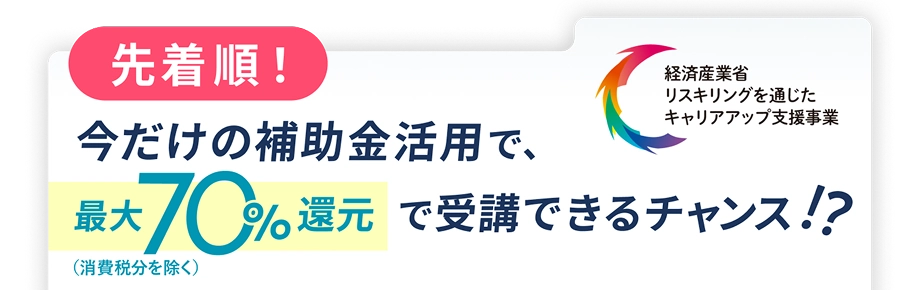 先着順！今だけ補助金活用で、最大70%還元で受講できるチャンス!?（消費税分除く）経済産業省リスキリングを通じたキャリアアップ支援事業