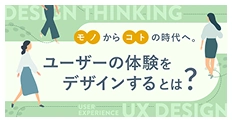 モノからコトの時代へ。ユーザーの体験をデザインするとは？