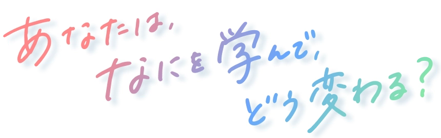 あなたはなにを学んで、どう変わる？