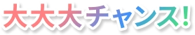 大大大チャンス！