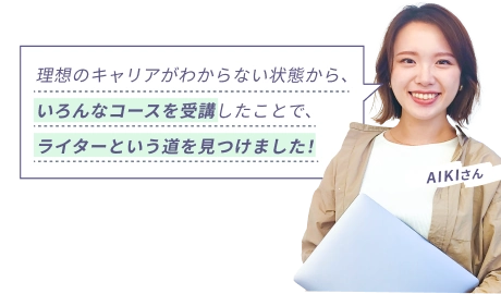 AIKIさん 『理想のキャリアがわからない状態から、いろんなコースを受講したことで、ライターという道を見つけました！』